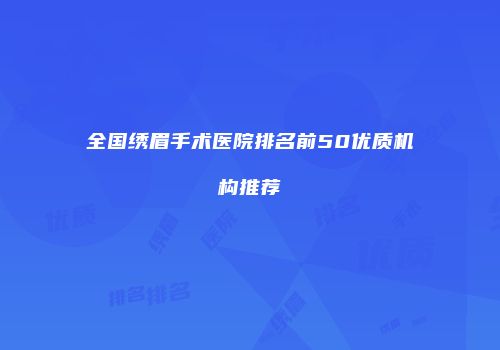 全国绣眉手术医院排名前50优质机构推荐