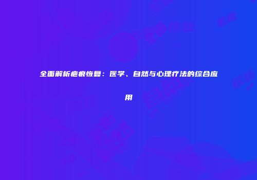 全面解析疤痕恢复：医学、自然与心理疗法的综合应用