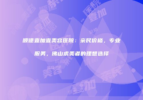 顺德壹加壹美容医院：亲民价格，专业服务，佛山求美者的理想选择