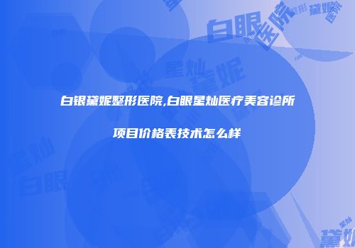 白银黛妮整形医院,白眼星灿医疗美容诊所项目价格表技术怎么样