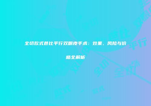 全切欧式芭比平行双眼皮手术：效果、风险与价格全解析
