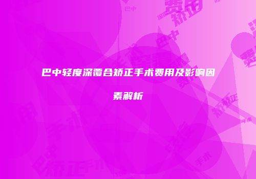 巴中轻度深覆合矫正手术费用及影响因素解析