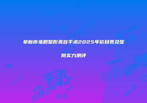 阜新市兔唇整形美容手术2025年价目表及医院实力测评