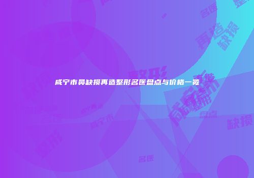 咸宁市鼻缺损再造整形名医盘点与价格一览