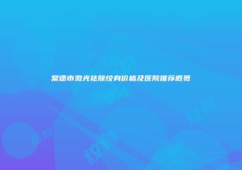 常德市激光祛除纹身价格及医院推荐概览