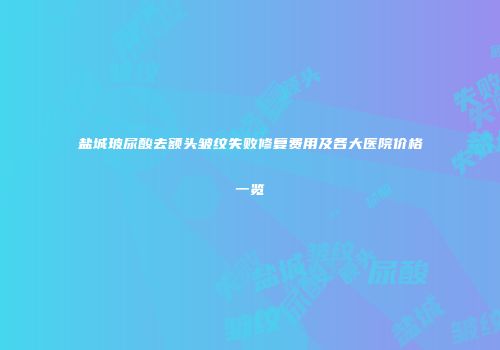 盐城玻尿酸去额头皱纹失败修复费用及各大医院价格一览