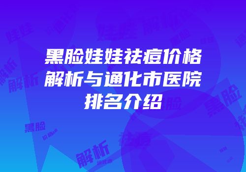黑脸娃娃祛痘价格解析与通化市医院排名介绍