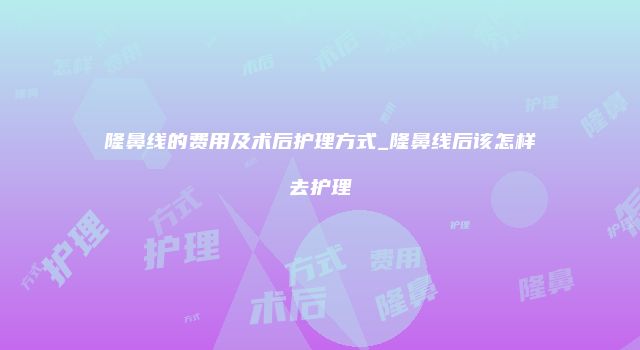 隆鼻线的费用及术后护理方式_隆鼻线后该怎样去护理