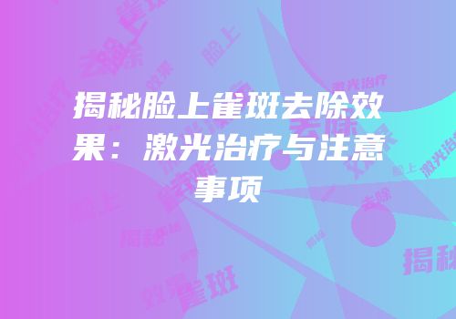 揭秘脸上雀斑去除效果：激光治疗与注意事项