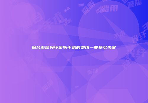 烟台面部光纤吸脂手术的费用一般是多少呢