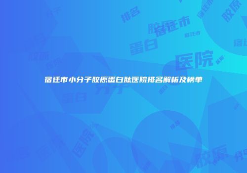 宿迁市小分子胶原蛋白肽医院排名解析及榜单