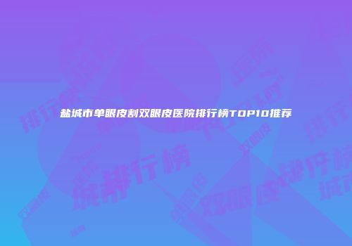 盐城市单眼皮割双眼皮医院排行榜TOP10推荐