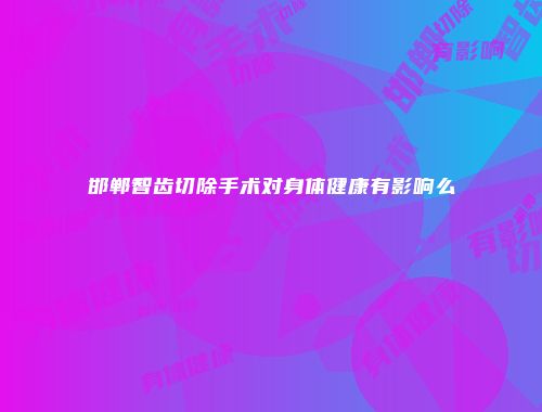 邯郸智齿切除手术对身体健康有影响么