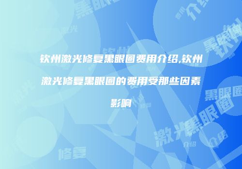 钦州激光修复黑眼圈费用介绍,钦州激光修复黑眼圈的费用受那些因素影响