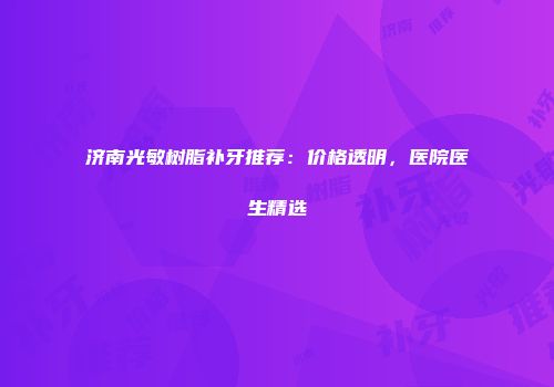 济南光敏树脂补牙推荐：价格透明，医院医生精选