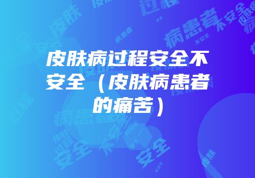 皮肤病过程安全不安全（皮肤病患者的痛苦）