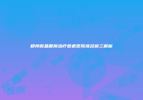 郑州微晶磨削治疗痘疤医院排名前三解析