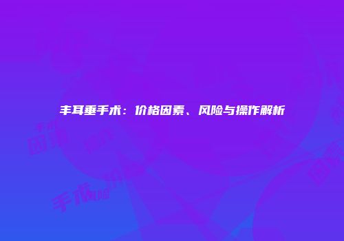 丰耳垂手术：价格因素、风险与操作解析