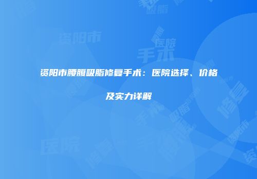 资阳市腰腹吸脂修复手术：医院选择、价格及实力详解