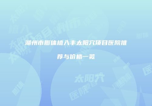 湖州市膨体植入丰太阳穴项目医院推荐与价格一览