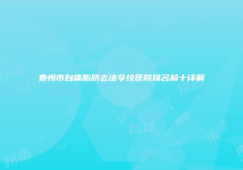 泰州市自体脂肪去法令纹医院排名前十详解