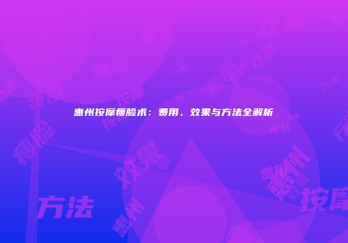 惠州按摩瘦脸术：费用、效果与方法全解析