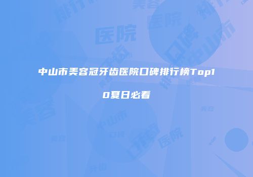 中山市美容冠牙齿医院口碑排行榜Top10夏日必看