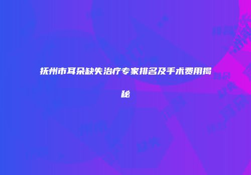 抚州市耳朵缺失治疗专家排名及手术费用揭秘