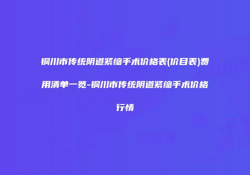 铜川市传统阴道紧缩手术价格表(价目表)费用清单一览-铜川市传统阴道紧缩手术价格行情