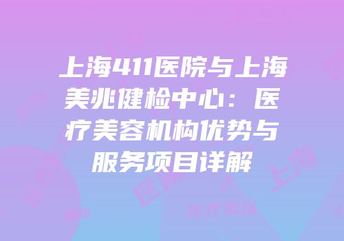 上海411医院与上海美兆健检中心：医疗美容机构优势与服务项目详解