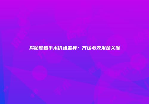 揭秘除皱手术价格差异：方法与效果是关键