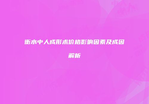 衡水中人成形术价格影响因素及成因解析