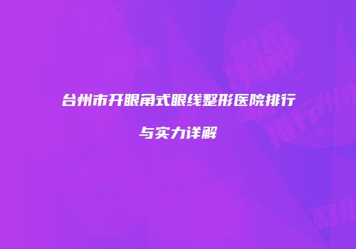 台州市开眼角式眼线整形医院排行与实力详解