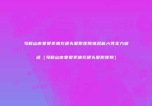 马鞍山市爱贝芙填充额头整形医院排名前六凭实力说话（马鞍山市爱贝芙填充额头整形医院）