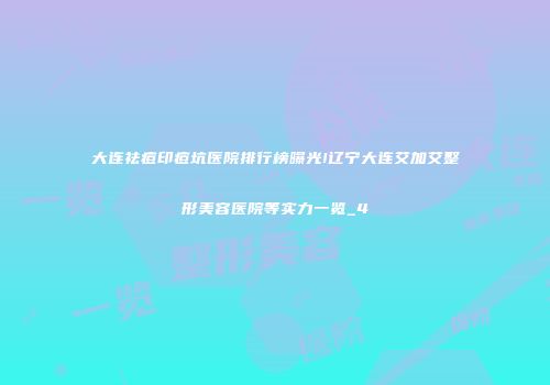 大连祛痘印痘坑医院排行榜曝光!辽宁大连艾加艾整形美容医院等实力一览_4