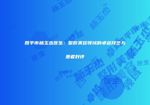 四平市杨玉杰医生：整形美容领域的卓越技艺与患者好评