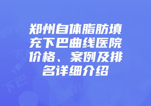 郑州自体脂肪填充下巴曲线医院价格、案例及排名详细介绍