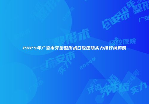 2025年广安市牙齿整形术口腔医院实力排行榜揭晓