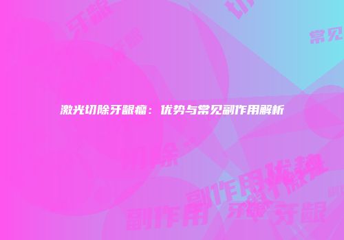 激光切除牙龈瘤：优势与常见副作用解析