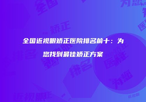 全国近视眼矫正医院排名前十：为您找到最佳矫正方案