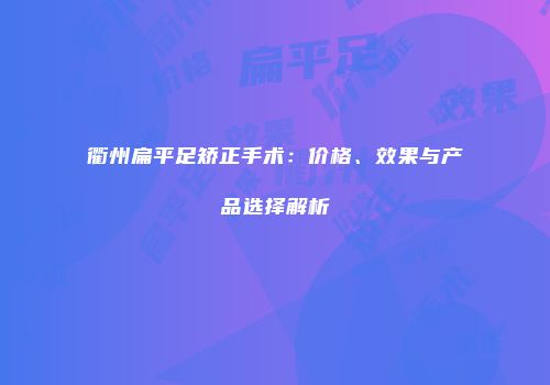 衢州扁平足矫正手术：价格、效果与产品选择解析