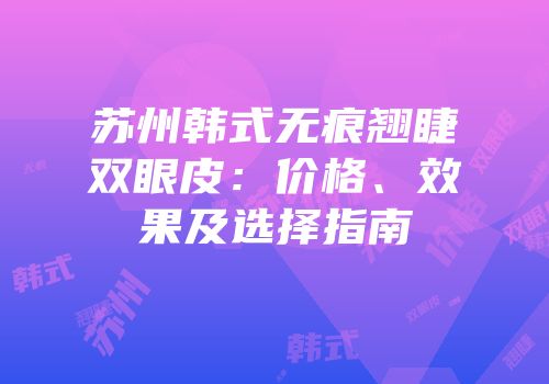 苏州韩式无痕翘睫双眼皮：价格、效果及选择指南