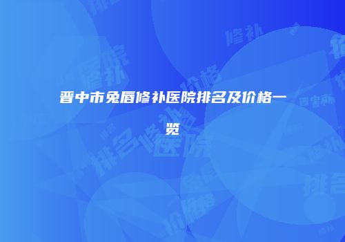 晋中市兔唇修补医院排名及价格一览