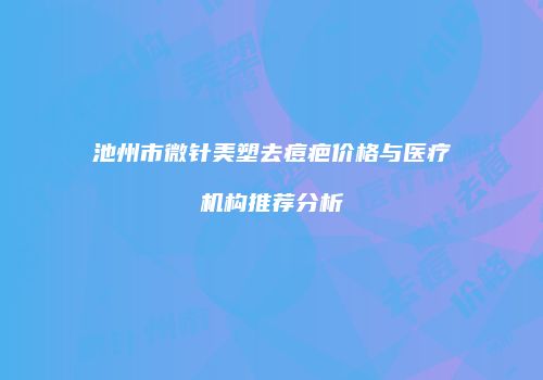 池州市微针美塑去痘疤价格与医疗机构推荐分析
