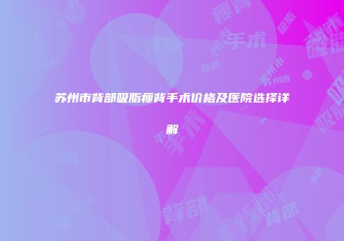 苏州市背部吸脂瘦背手术价格及医院选择详解