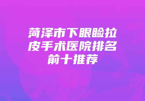 菏泽市下眼睑拉皮手术医院排名前十推荐