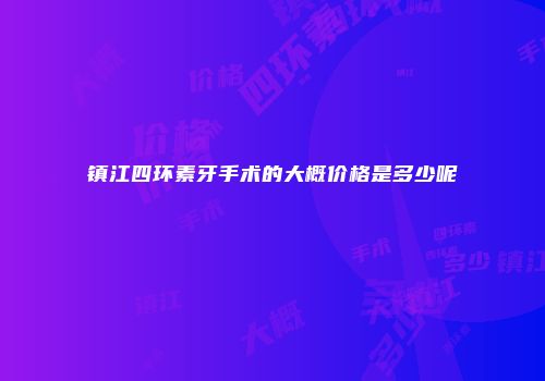 镇江四环素牙手术的大概价格是多少呢