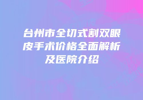 台州市全切式割双眼皮手术价格全面解析及医院介绍