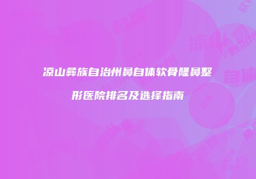 凉山彝族自治州鼻自体软骨隆鼻整形医院排名及选择指南