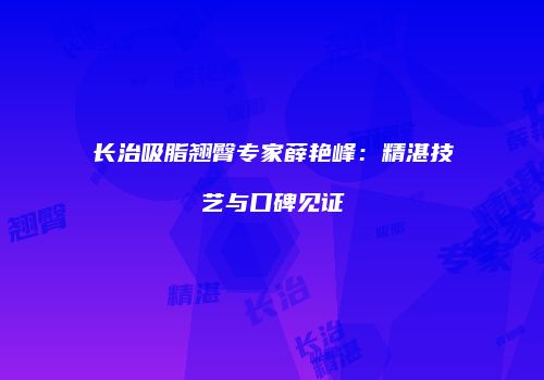 长治吸脂翘臀专家薛艳峰：精湛技艺与口碑见证